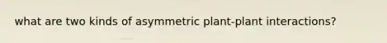 what are two kinds of asymmetric plant-plant interactions?