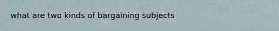 what are two kinds of bargaining subjects