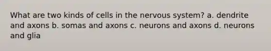 What are two kinds of cells in the nervous system? a. dendrite and axons b. somas and axons c. neurons and axons d. neurons and glia