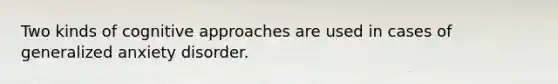 Two kinds of cognitive approaches are used in cases of generalized anxiety disorder.
