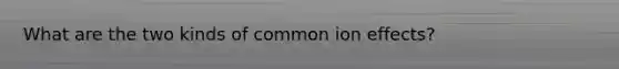 What are the two kinds of common ion effects?