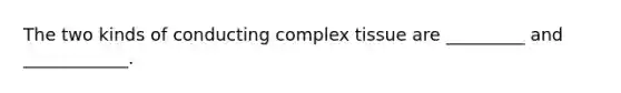 The two kinds of conducting complex tissue are _________ and ____________.