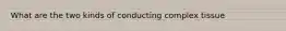 What are the two kinds of conducting complex tissue