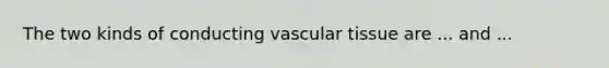 The two kinds of conducting vascular tissue are ... and ...