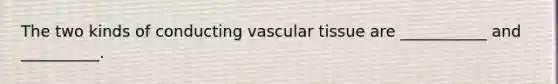 The two kinds of conducting vascular tissue are ___________ and __________.