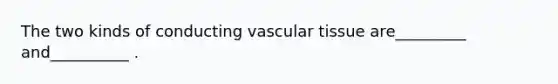 The two kinds of conducting vascular tissue are_________ and__________ .