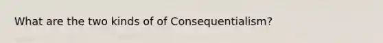 What are the two kinds of of Consequentialism?