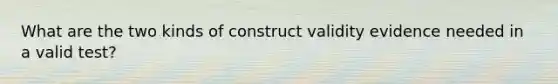 What are the two kinds of construct validity evidence needed in a valid test?