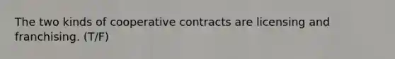 The two kinds of cooperative contracts are licensing and franchising. (T/F)