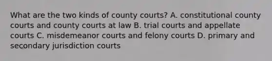 What are the two kinds of county courts? A. constitutional county courts and county courts at law B. trial courts and appellate courts C. misdemeanor courts and felony courts D. primary and secondary jurisdiction courts