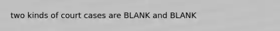 two kinds of court cases are BLANK and BLANK