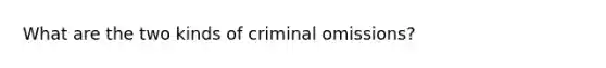 What are the two kinds of criminal omissions?