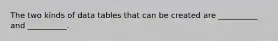 The two kinds of data tables that can be created are __________ and __________.