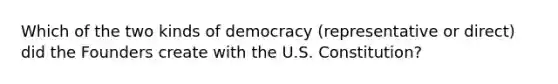 Which of the two kinds of democracy (representative or direct) did the Founders create with the U.S. Constitution?