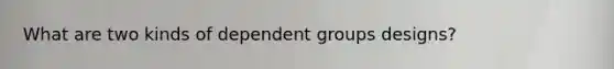 What are two kinds of dependent groups designs?