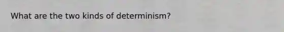 What are the two kinds of determinism?