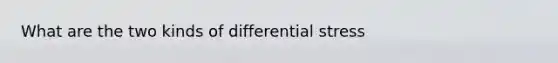 What are the two kinds of differential stress