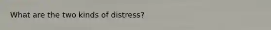 What are the two kinds of distress?