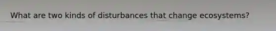 What are two kinds of disturbances that change ecosystems?