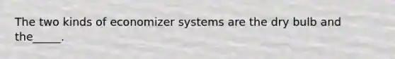 The two kinds of economizer systems are the dry bulb and the_____.