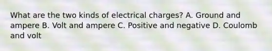 What are the two kinds of electrical charges? A. Ground and ampere B. Volt and ampere C. Positive and negative D. Coulomb and volt