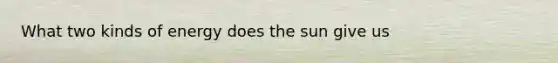 What two kinds of energy does the sun give us