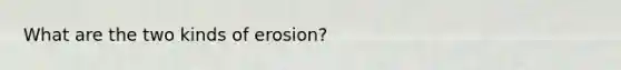 What are the two kinds of erosion?