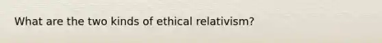 What are the two kinds of ethical relativism?