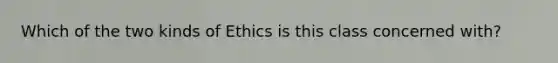 Which of the two kinds of Ethics is this class concerned with?