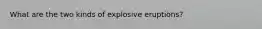 What are the two kinds of explosive eruptions?