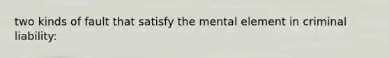 two kinds of fault that satisfy the mental element in criminal liability: