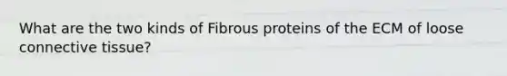 What are the two kinds of Fibrous proteins of the ECM of loose connective tissue?