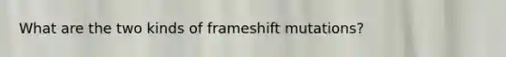 What are the two kinds of frameshift mutations?