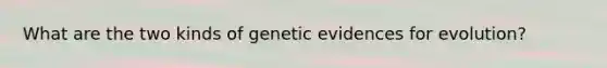 What are the two kinds of genetic evidences for evolution?