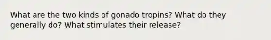 What are the two kinds of gonado tropins? What do they generally do? What stimulates their release?