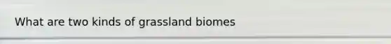 What are two kinds of grassland biomes