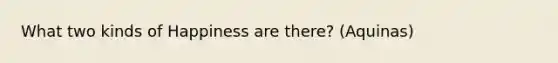 What two kinds of Happiness are there? (Aquinas)