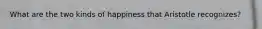 What are the two kinds of happiness that Aristotle recognizes?