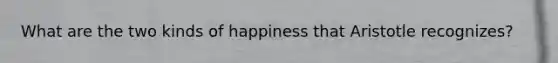 What are the two kinds of happiness that Aristotle recognizes?