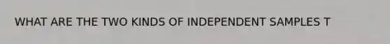 WHAT ARE THE TWO KINDS OF INDEPENDENT SAMPLES T