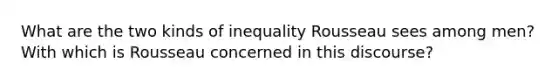 What are the two kinds of inequality Rousseau sees among men? With which is Rousseau concerned in this discourse?