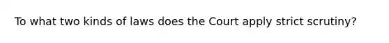 To what two kinds of laws does the Court apply strict scrutiny?