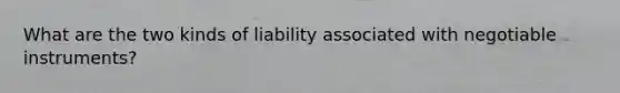 What are the two kinds of liability associated with negotiable instruments?