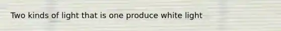 Two kinds of light that is one produce white light