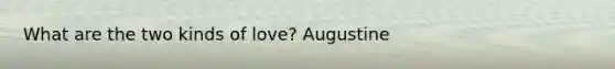 What are the two kinds of love? Augustine