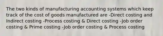 The two kinds of manufacturing accounting systems which keep track of the cost of goods manufactured are -Direct costing and Indirect costing -Process costing & Direct costing -Job order costing & Prime costing -Job order costing & Process costing