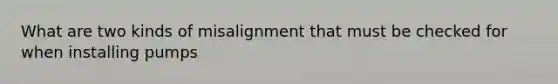 What are two kinds of misalignment that must be checked for when installing pumps