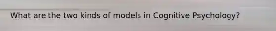 What are the two kinds of models in Cognitive Psychology?