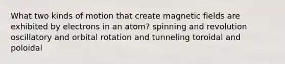 What two kinds of motion that create magnetic fields are exhibited by electrons in an atom? spinning and revolution oscillatory and orbital rotation and tunneling toroidal and poloidal