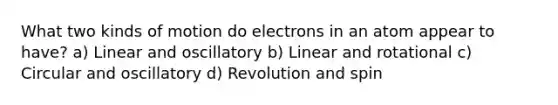 What two kinds of motion do electrons in an atom appear to have? a) Linear and oscillatory b) Linear and rotational c) Circular and oscillatory d) Revolution and spin